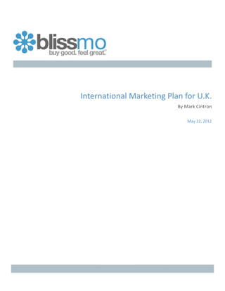  

	
  




                             	
  

	
  
	
  




              International	
  Marketing	
  Plan	
  for	
  U.K.	
  
                                                       By	
  Mark	
  Cintron	
  	
  

                                                              May	
  22,	
  2012	
  
	
     	
  




	
                    	
            	
          	
  

	
                    	
            	
          	
  

	
  
 