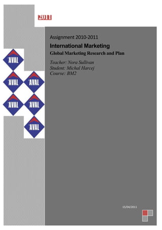 2011
Assignment 2010-2011
International Marketing
Global Marketing Research and Plan
Teacher: Nora Sullivan
Student: Michal Harcej
Course: BM2
15/04/2011
 