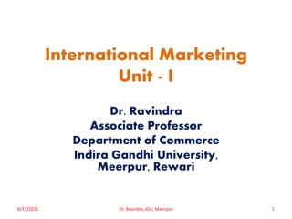 International Marketing
Unit - I
Dr. Ravindra
Associate Professor
Department of Commerce
Indira Gandhi University,
Meerpur, Rewari
6/17/2021 Dr. Ravindra, IGU, Meerpur 1
 