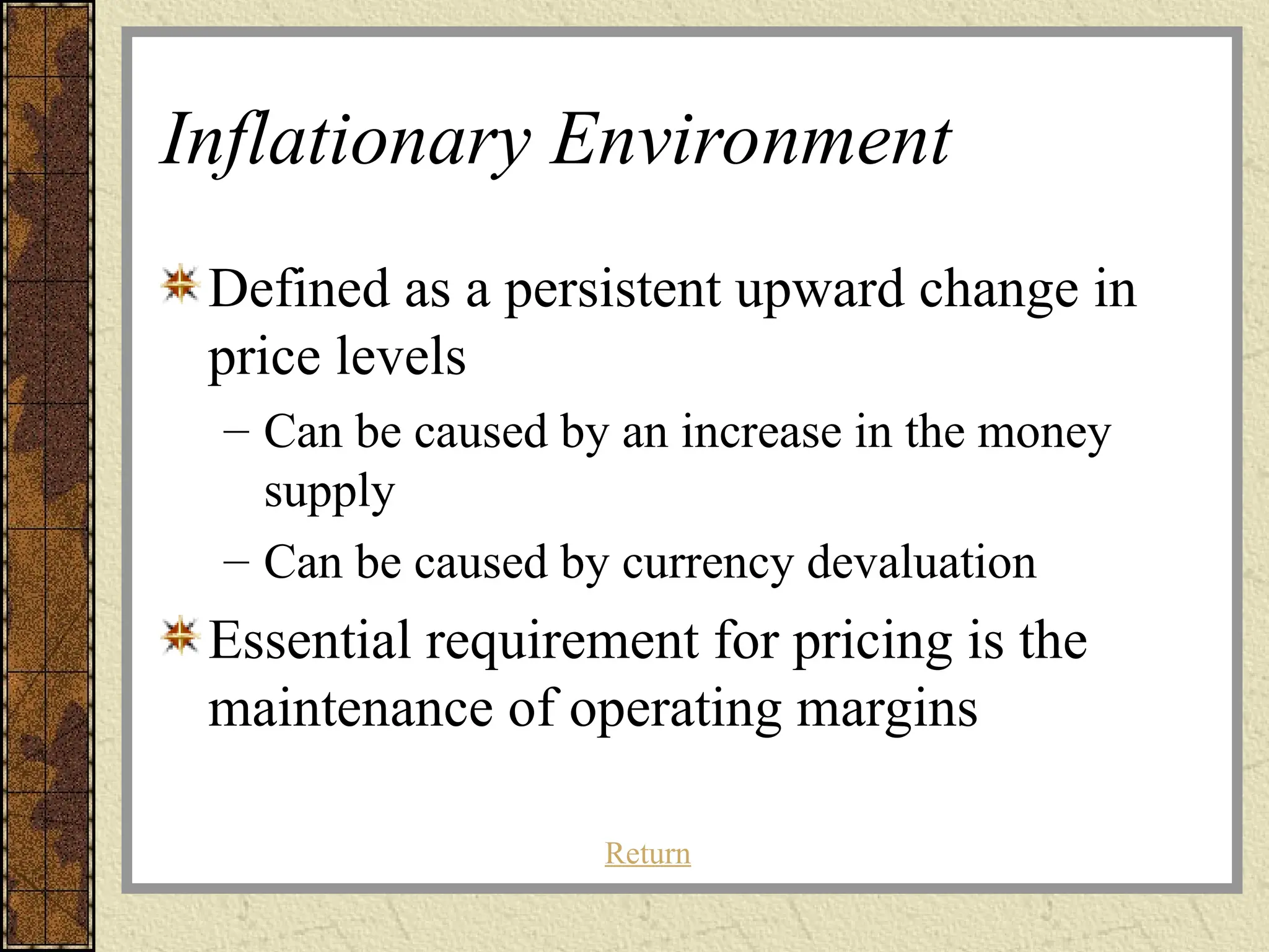 Inflationary Environment
Defined as a persistent upward change in
price levels
– Can be caused by an increase in the money
supply
– Can be caused by currency devaluation
Essential requirement for pricing is the
maintenance of operating margins
Return
 