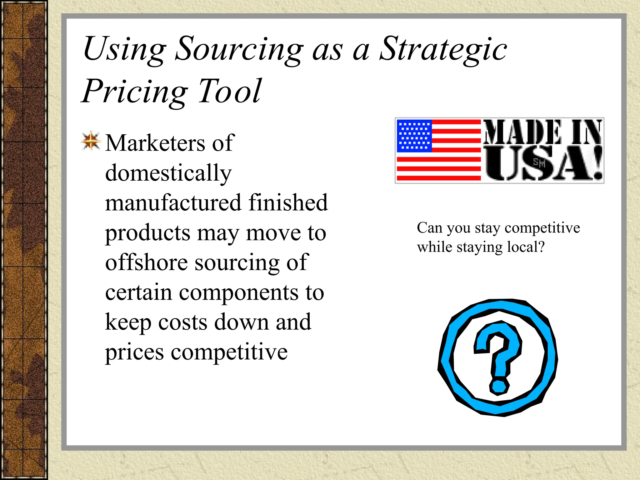 Using Sourcing as a Strategic
Pricing Tool
Marketers of
domestically
manufactured finished
products may move to
offshore sourcing of
certain components to
keep costs down and
prices competitive
Can you stay competitive
while staying local?
 