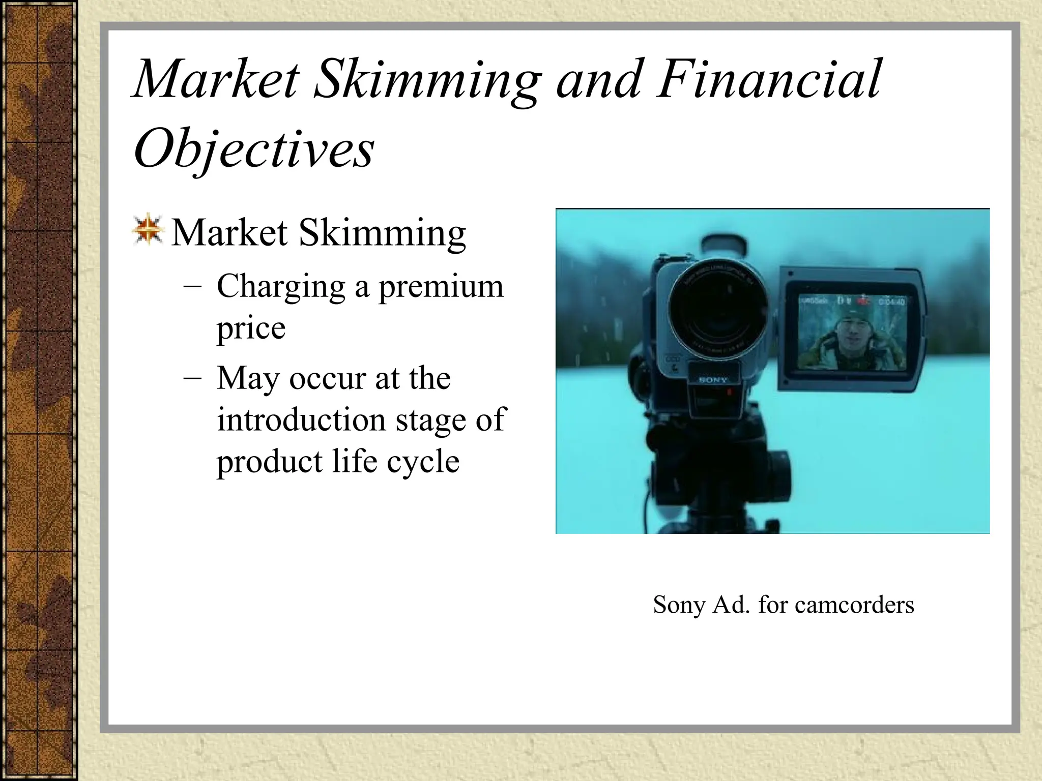 Market Skimming and Financial
Objectives
Market Skimming
– Charging a premium
price
– May occur at the
introduction stage of
product life cycle
Sony Ad. for camcorders
 