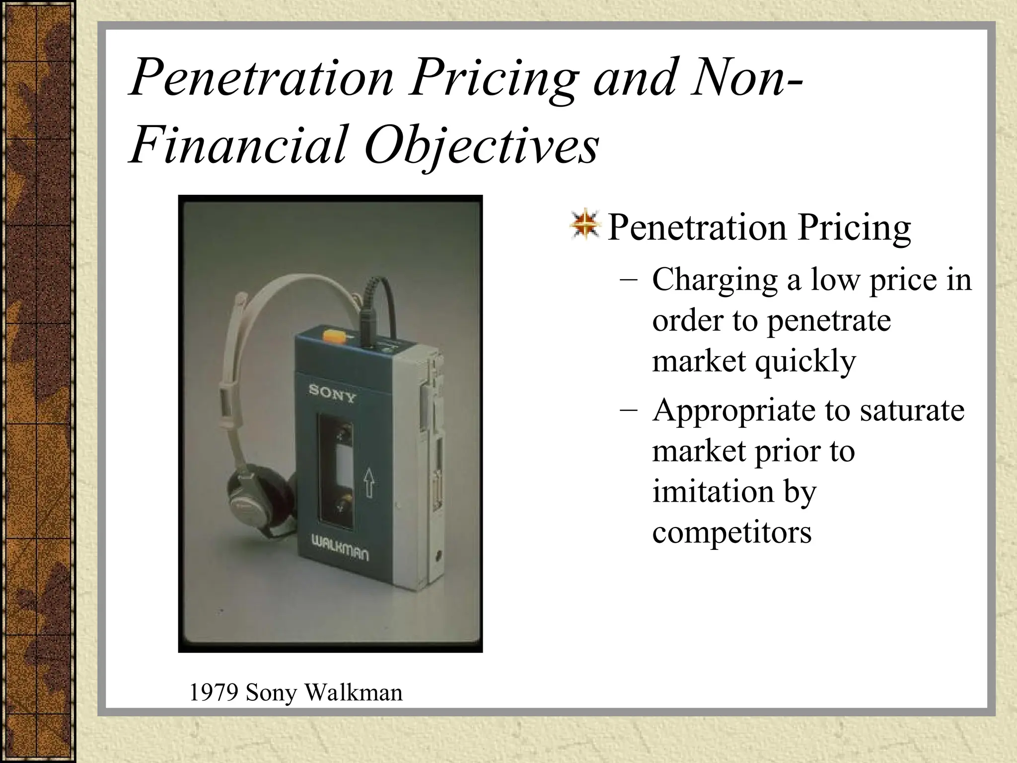 Penetration Pricing and Non-
Financial Objectives
Penetration Pricing
– Charging a low price in
order to penetrate
market quickly
– Appropriate to saturate
market prior to
imitation by
competitors
1979 Sony Walkman
 