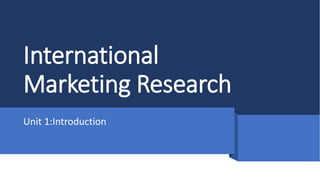 International
Marketing Research
Unit 1:Introduction
 