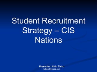 Presenter: Nitin Ticku nytten@yahoo.con  Student Recruitment Strategy – CIS Nations 