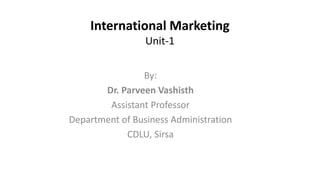 International Marketing
Unit-1
By:
Dr. Parveen Vashisth
Assistant Professor
Department of Business Administration
CDLU, Sirsa
 