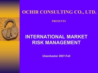 OCHIR CONSULTING CO., LTD.
              PRESENTS




 INTERNATIONAL MARKET
    RISK MANAGEMENT

       Ulaanbaatar 2007-Fall
 