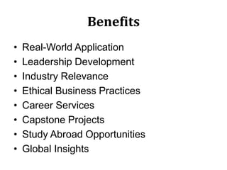 Benefits
• Real-World Application
• Leadership Development
• Industry Relevance
• Ethical Business Practices
• Career Services
• Capstone Projects
• Study Abroad Opportunities
• Global Insights
 
