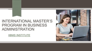 INTERNATIONAL MASTER’S
PROGRAM IN BUSINESS
ADMINISTRATION
IIBMS INSTITUTE
 