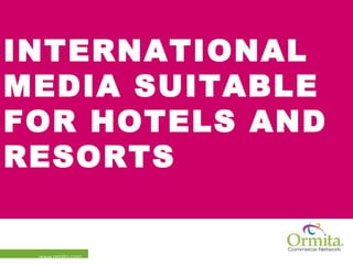 INTERNATIONAL
MEDIA SUITABLE
FOR HOTELS AND
RESORTS


 www.ormita.com
 
