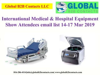 Global B2B Contacts LLC
816-286-4114|info@globalb2bcontacts.com| www.globalb2bcontacts.com
International Medical & Hospital Equipment
Show Attendees email list 14-17 Mar 2019
 