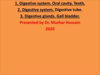 1. Digestive system. Oral cavity. Teeth.
2. Digestive system. Digestive tube.
3. Digestive glands. Gall bladder.
Presented by Dr. Mazhar Hussain
2020
 