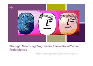 +




Strategic Mentoring Program for International Trained
Professionals
                   Prepared by Giuseppina Russo, Cross Cultural Marketing
 