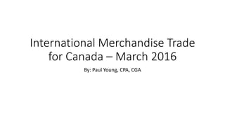 International Merchandise Trade
for Canada – March 2016
By: Paul Young, CPA, CGA
 