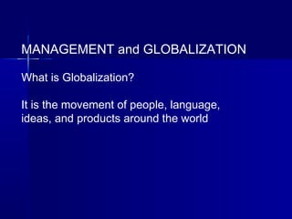 MANAGEMENT and GLOBALIZATION
What is Globalization?
It is the movement of people, language,
ideas, and products around the world
 