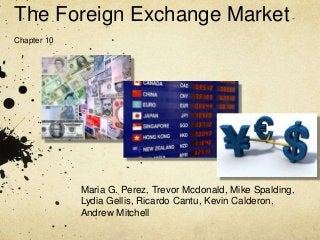 The Foreign Exchange Market-
Chapter 10
Maria G. Perez, Trevor Mcdonald, Mike Spalding,
Lydia Gellis, Ricardo Cantu, Kevin Calderon,
Andrew Mitchell
 