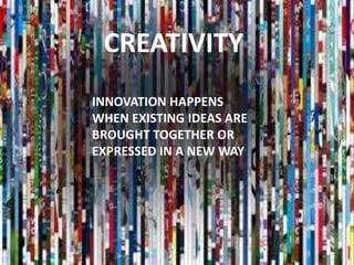 CREATIVITY
INNOVATION HAPPENS
WHEN EXISTING IDEAS ARE
BROUGHT TOGETHER OR
EXPRESSED IN A NEW WAY
 