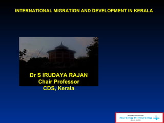 INTERNATIONAL MIGRATION AND DEVELOPMENT IN KERALAINTERNATIONAL MIGRATION AND DEVELOPMENT IN KERALA
Dr S IRUDAYA RAJAN
Chair Professor
CDS, Kerala
 