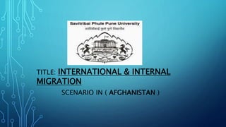 TITLE: INTERNATIONAL & INTERNAL
MIGRATION
SCENARIO IN ( AFGHANISTAN )
 