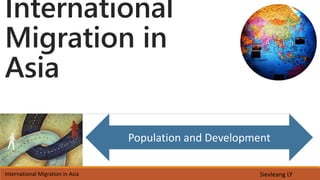International 
Migration in 
Asia 
Population and Development 
International Migration in Asia Sievleang LY 
 
