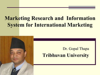 Marketing Research and Information
System for International Marketing
Dr. Gopal Thapa
Tribhuvan University
 