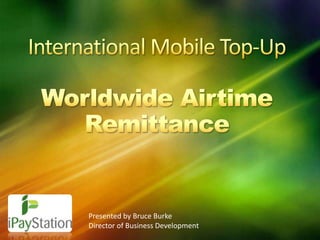 International Mobile Top-UpWorldwide Airtime Remittance Presented by Bruce Burke Director of Business Development 