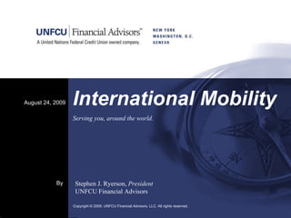 International Mobility August 24, 2009 Copyright © 2009. UNFCU Financial Advisors, LLC. All rights reserved.  By Stephen J. Ryerson,  President UNFCU Financial Advisors Serving you, around the world. 