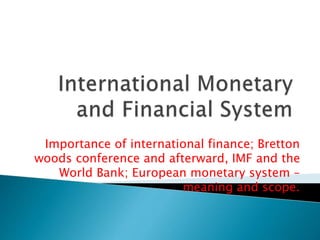 Importance of international finance; Bretton
woods conference and afterward, IMF and the
World Bank; European monetary system –
meaning and scope.
 