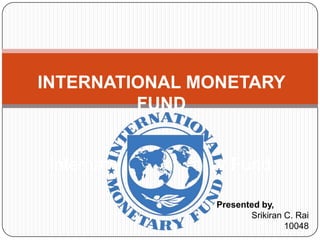 International Monetary Fund
Presented by,
Srikiran C. Rai
10048
INTERNATIONAL MONETARY
FUND
 