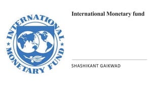 International Monetary fund
SHASHIKANT GAIKWAD
 