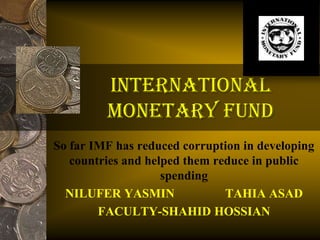 INTERNATIONAL
         MONETARY FUND
So far IMF has reduced corruption in developing
   countries and helped them reduce in public
                    spending
  NILUFER YASMIN               TAHIA ASAD
        FACULTY-SHAHID HOSSIAN
 