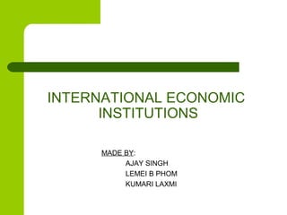 INTERNATIONAL ECONOMIC
INSTITUTIONS
MADE BY:
AJAY SINGH
LEMEI B PHOM
KUMARI LAXMI

 