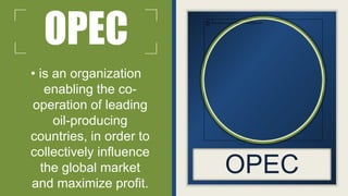 OPEC
OPEC
• is an organization
enabling the co-
operation of leading
oil-producing
countries, in order to
collectively influence
the global market
and maximize profit.
 