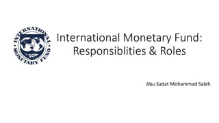 International Monetary Fund:
Responsiblities & Roles
Abu Sadat Mohammad Saleh
 