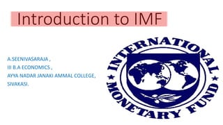 Introduction to IMF
A.SEENIVASARAJA ,
III B.A ECONOMICS ,
AYYA NADAR JANAKI AMMAL COLLEGE,
SIVAKASI.
 