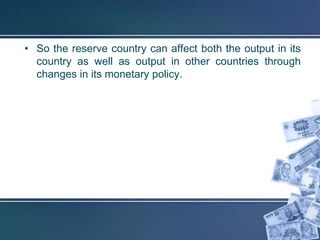 • So the reserve country can affect both the output in its
  country as well as output in other countries through
  changes in its monetary policy.
 