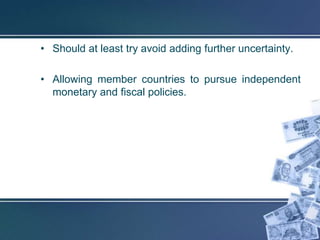 • Should at least try avoid adding further uncertainty.

• Allowing member countries to pursue independent
  monetary and fiscal policies.
 