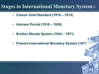 Stages in International Monetary System:-
    • Classic Gold Standard (1816 – 1914)

    • Interwar Period (1918 – 1939)

    • Bretton Woods System (1944 – 1971)

    • Present International Monetary System (1971
 