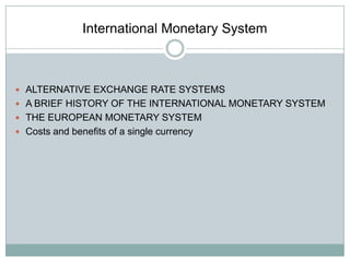 International Monetary System

 ALTERNATIVE EXCHANGE RATE SYSTEMS
 A BRIEF HISTORY OF THE INTERNATIONAL MONETARY SYSTEM
 THE EUROPEAN MONETARY SYSTEM
 Costs and benefits of a single currency

 