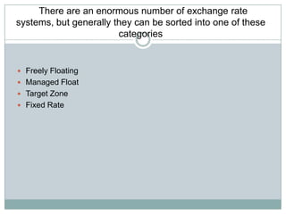 There are an enormous number of exchange rate
systems, but generally they can be sorted into one of these
categories

 Freely Floating
 Managed Float
 Target Zone
 Fixed Rate

 
