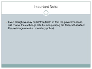 Important Note:

 Even though we may call it “free float” in fact the government can

still control the exchange rate by manipulating the factors that affect
the exchange rate (i.e., monetary policy)

 