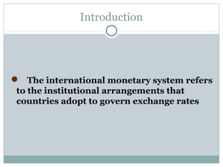 Introduction

 The international monetary system refers
to the institutional arrangements that
countries adopt to govern exchange rates

 