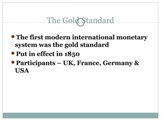 The Gold Standard
The

first modern international monetary
system was the gold standard
Put in effect in 1850
Participants – UK, France, Germany &
USA

 