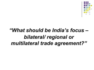 “What should be India’s focus –
bilateral/ regional or
multilateral trade agreement?”

 