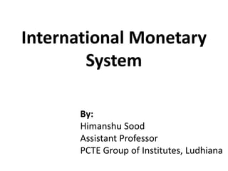 International Monetary
System
By:
Himanshu Sood
Assistant Professor
PCTE Group of Institutes, Ludhiana
 