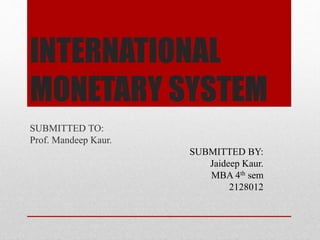 INTERNATIONAL
MONETARY SYSTEM
SUBMITTED TO:
Prof. Mandeep Kaur.
SUBMITTED BY:
Jaideep Kaur.
MBA 4th sem
2128012
 