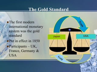 The Gold Standard
The first modern
international monetary
system was the gold
standard
Put in effect in 1850
Participants – UK,
France, Germany &
USA
USAJapan
 
