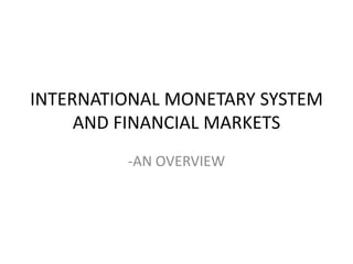 INTERNATIONAL MONETARY SYSTEM AND FINANCIAL MARKETS -AN OVERVIEW 