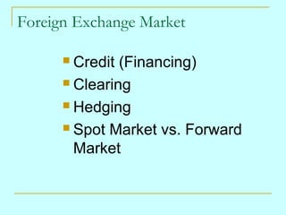Foreign Exchange Market
Credit (Financing)
 Clearing
 Hedging
 Spot Market vs. Forward
Market


 