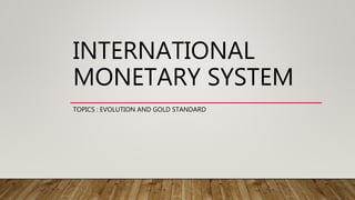 INTERNATIONAL
MONETARY SYSTEM
TOPICS : EVOLUTION AND GOLD STANDARD
 